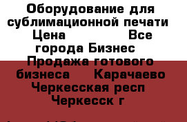 Оборудование для сублимационной печати › Цена ­ 110 000 - Все города Бизнес » Продажа готового бизнеса   . Карачаево-Черкесская респ.,Черкесск г.